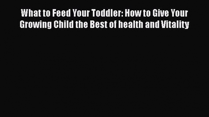 Read What to Feed Your Toddler: How to Give Your Growing Child the Best of health and Vitality