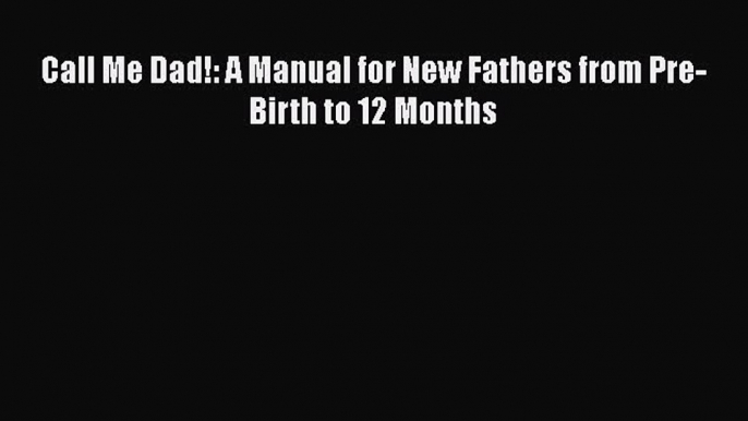 Read Call Me Dad!: A Manual for New Fathers from Pre-Birth to 12 Months Ebook Free