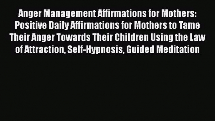 Read Anger Management Affirmations for Mothers: Positive Daily Affirmations for Mothers to