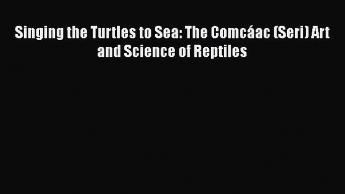 Read Books Singing the Turtles to Sea: The ComcÃ¡ac (Seri) Art and Science of Reptiles E-Book