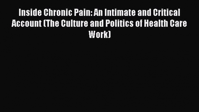 Read Inside Chronic Pain: An Intimate and Critical Account (The Culture and Politics of Health