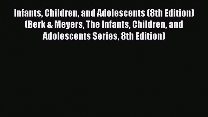 Read Infants Children and Adolescents (8th Edition) (Berk & Meyers The Infants Children and