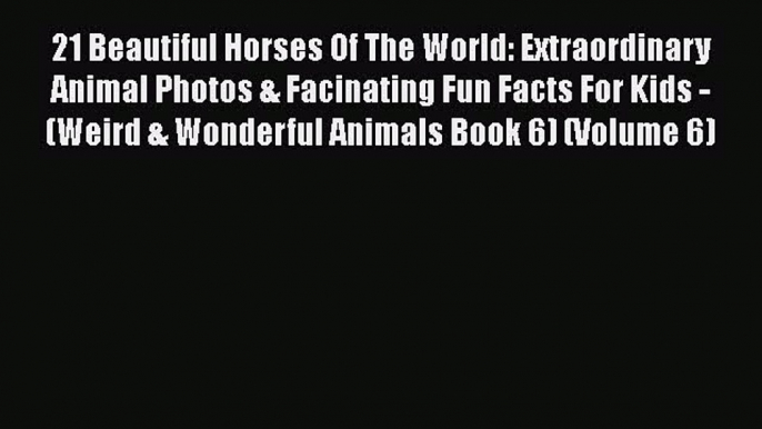 Read Books 21 Beautiful Horses Of The World: Extraordinary Animal Photos & Facinating Fun Facts