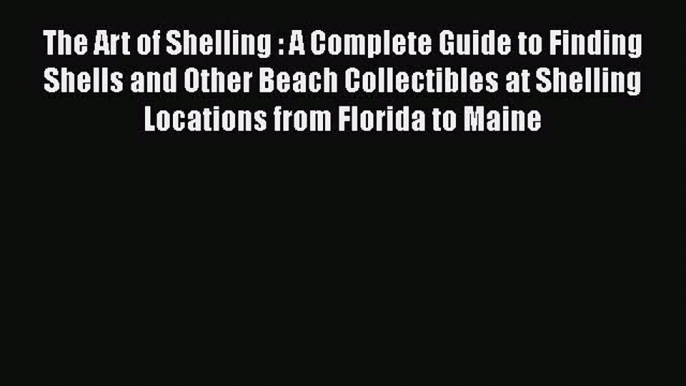Read Books The Art of Shelling : A Complete Guide to Finding Shells and Other Beach Collectibles