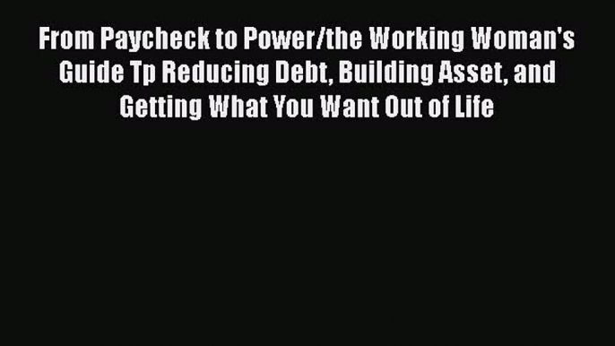 Download From Paycheck to Power/the Working Woman's Guide Tp Reducing Debt Building Asset and