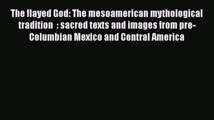 Read Book The flayed God: The mesoamerican mythological tradition  : sacred texts and images