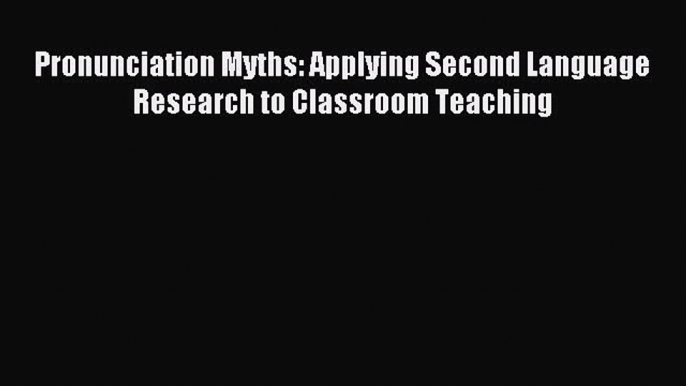 Read Book Pronunciation Myths: Applying Second Language Research to Classroom Teaching E-Book