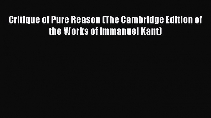 Read Book Critique of Pure Reason (The Cambridge Edition of the Works of Immanuel Kant) E-Book