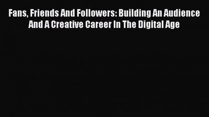 Read Fans Friends And Followers: Building An Audience And A Creative Career In The Digital