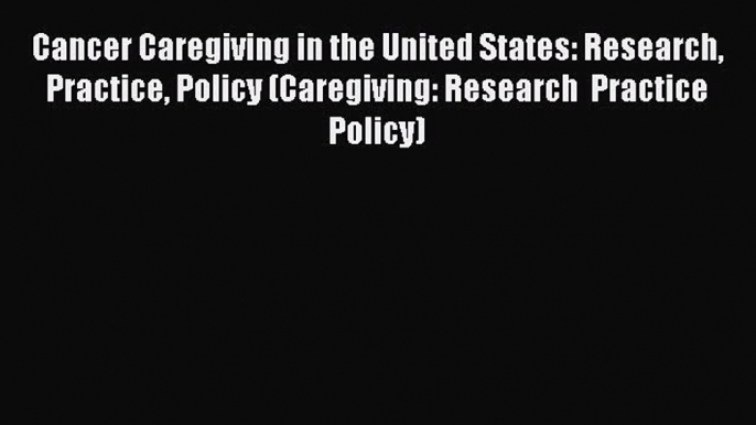 Read Cancer Caregiving in the United States: Research Practice Policy (Caregiving: Research