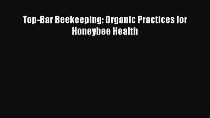 Read Books Top-Bar Beekeeping: Organic Practices for Honeybee Health ebook textbooks