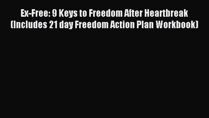 Read Ex-Free: 9 Keys to Freedom After Heartbreak(Includes 21 day Freedom Action Plan Workbook)