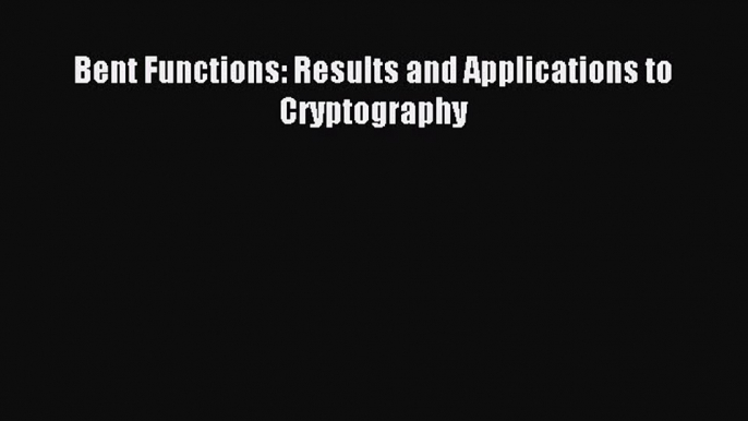 Read Bent Functions: Results and Applications to Cryptography Ebook Free