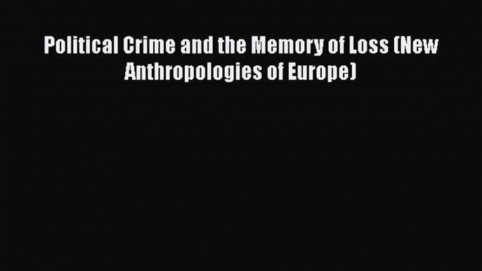 Download Book Political Crime and the Memory of Loss (New Anthropologies of Europe) E-Book