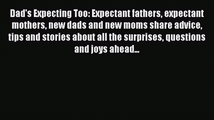 Read Dad's Expecting Too: Expectant fathers expectant mothers new dads and new moms share advice
