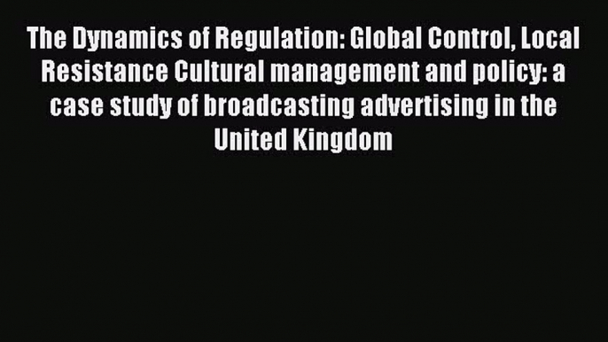 Read The Dynamics of Regulation: Global Control Local Resistance Cultural management and policy: