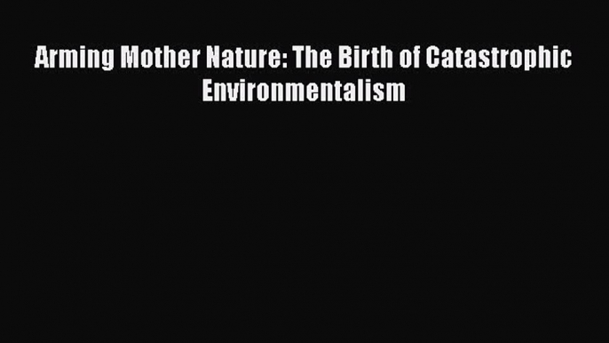 Download Books Arming Mother Nature: The Birth of Catastrophic Environmentalism Ebook PDF