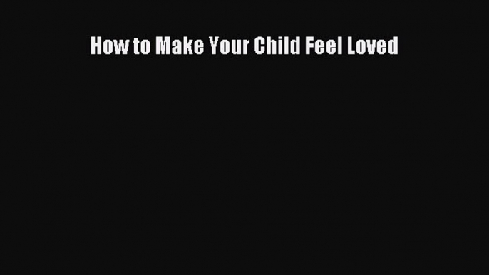 Read How to Make Your Child Feel Loved Ebook Online