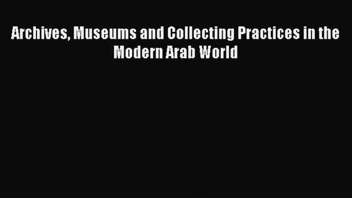 Read Archives Museums and Collecting Practices in the Modern Arab World ebook textbooks