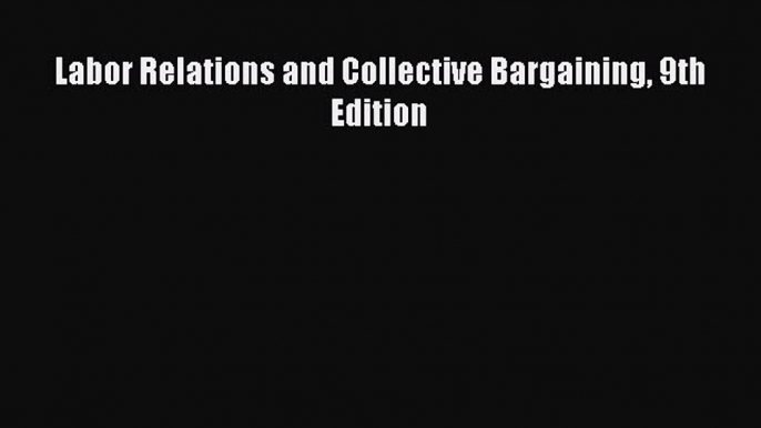 FREEPDF Labor Relations and Collective Bargaining 9th Edition BOOK ONLINE