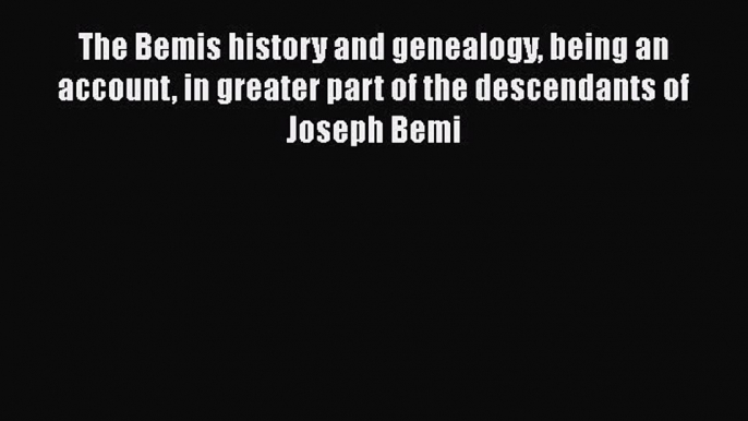 Read Book The Bemis history and genealogy being an account in greater part of the descendants