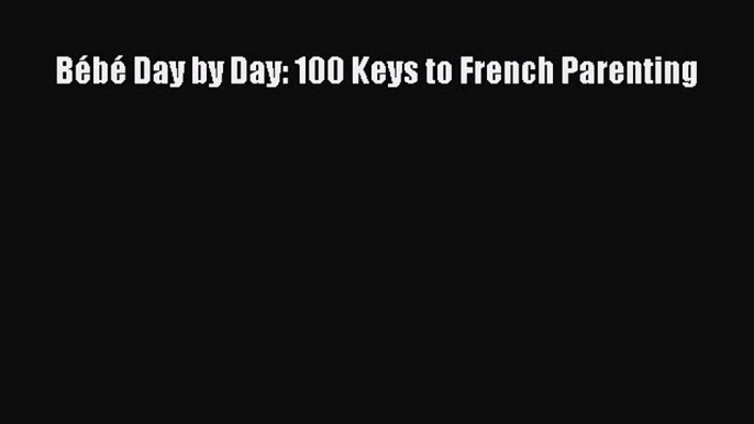 Read BÃ©bÃ© Day by Day: 100 Keys to French Parenting PDF Free