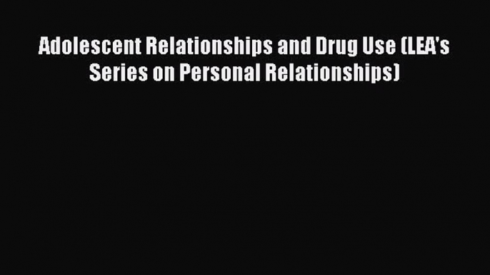 Read Adolescent Relationships and Drug Use (LEA's Series on Personal Relationships) PDF Free