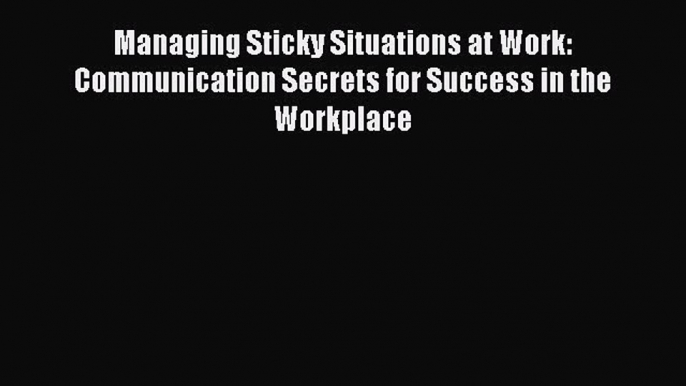 Read Managing Sticky Situations at Work: Communication Secrets for Success in the Workplace