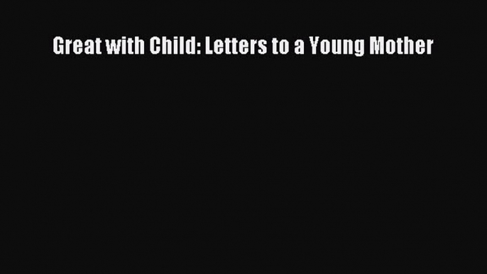 Download Great with Child: Letters to a Young Mother PDF Online