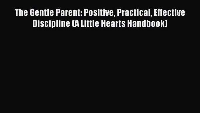 Read The Gentle Parent: Positive Practical Effective Discipline (A Little Hearts Handbook)