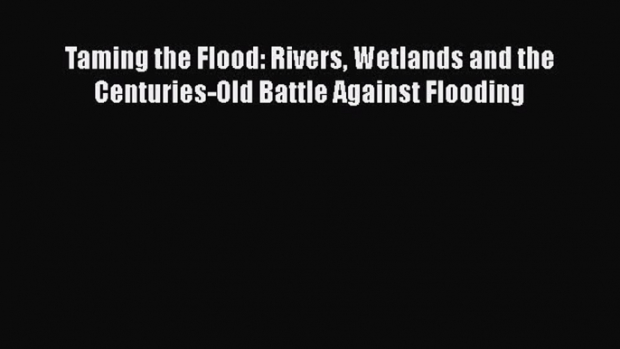 Read Books Taming the Flood: Rivers Wetlands and the Centuries-Old Battle Against Flooding