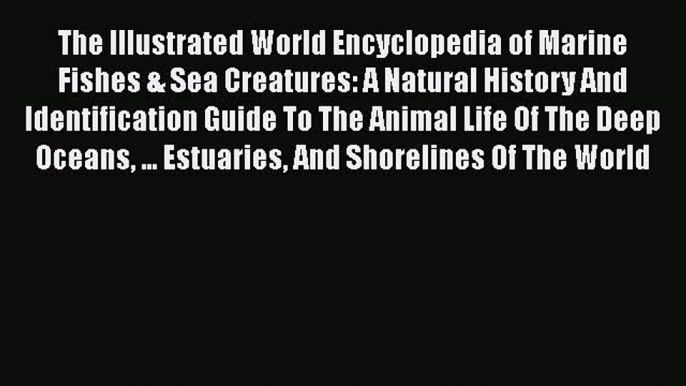 Read Books The Illustrated World Encyclopedia of Marine Fishes & Sea Creatures: A Natural History