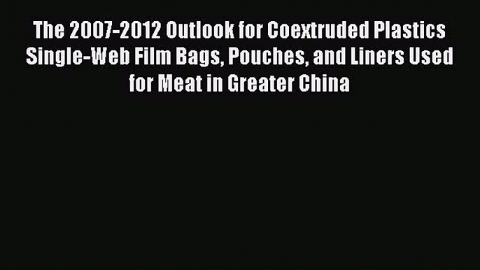 Read The 2007-2012 Outlook for Coextruded Plastics Single-Web Film Bags Pouches and Liners