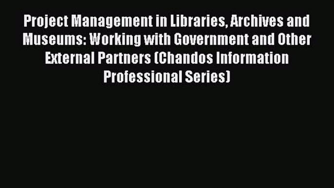 Read Project Management in Libraries Archives and Museums: Working with Government and Other