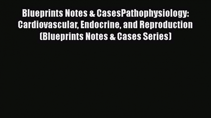 Read Blueprints Notes & CasesPathophysiology: Cardiovascular Endocrine and Reproduction (Blueprints