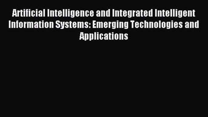 Read Artificial Intelligence and Integrated Intelligent Information Systems: Emerging Technologies