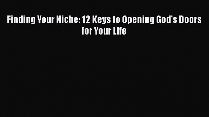 read now Finding Your Niche: 12 Keys to Opening God's Doors for Your Life