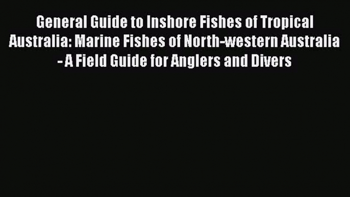 Read Books General Guide to Inshore Fishes of Tropical Australia: Marine Fishes of North-western