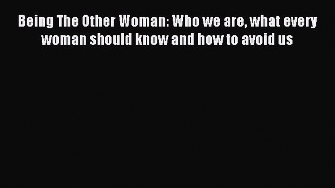 Download Being The Other Woman: Who we are what every woman should know and how to avoid us