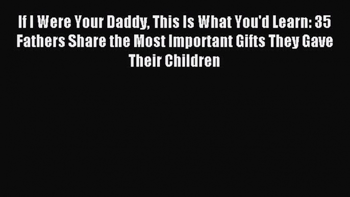 Download If I Were Your Daddy This Is What You'd Learn: 35 Fathers Share the Most Important