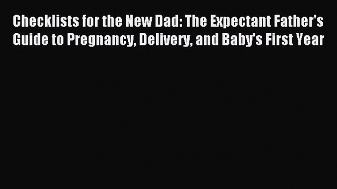 Download Checklists for the New Dad: The Expectant Father's Guide to Pregnancy Delivery and