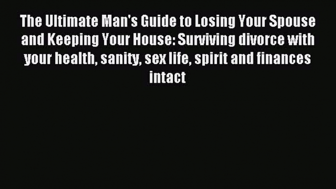 Read The Ultimate Man's Guide to Losing Your Spouse and Keeping Your House: Surviving divorce