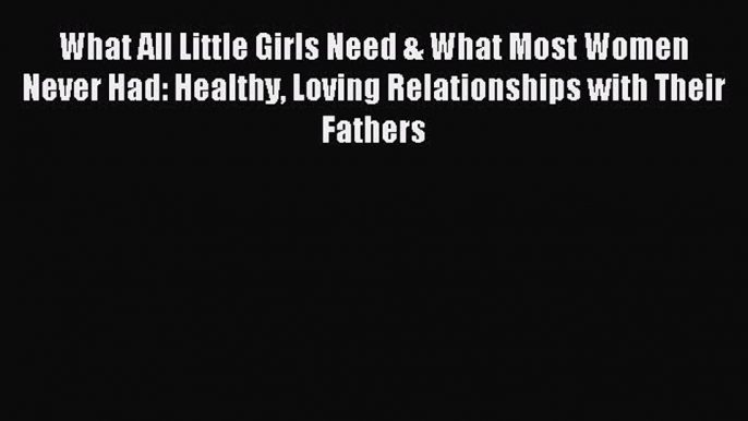 Read What All Little Girls Need & What Most Women Never Had: Healthy Loving Relationships with