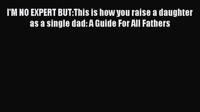 Read I'M NO EXPERT BUT:This is how you raise a daughter as a single dad: A Guide For All Fathers