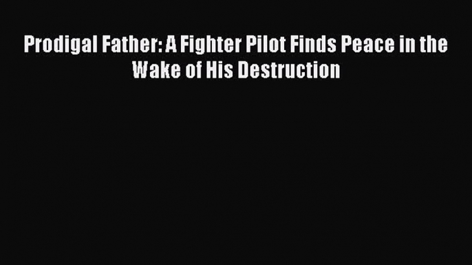 Read Prodigal Father: A Fighter Pilot Finds Peace in the Wake of His Destruction Ebook Free