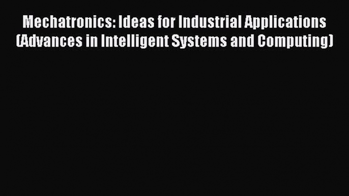 Read Mechatronics: Ideas for Industrial Applications (Advances in Intelligent Systems and Computing)