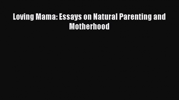 Read Loving Mama: Essays on Natural Parenting and Motherhood Ebook Free