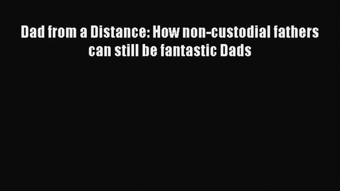 Read Dad from a Distance: How non-custodial fathers can still be fantastic Dads PDF Online