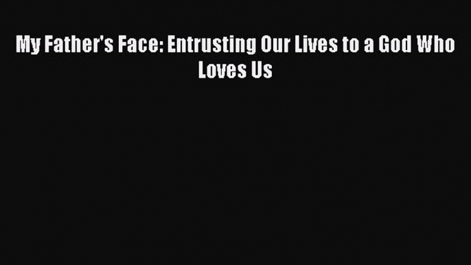 Read My Father's Face: Entrusting Our Lives to a God Who Loves Us Ebook Free