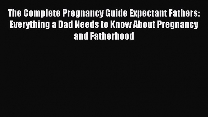 Read The Complete Pregnancy Guide Expectant Fathers: Everything a Dad Needs to Know About Pregnancy